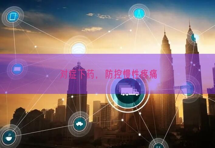 对症下药,防控慢性疼痛