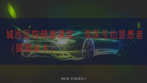 城西医院健康课堂，是医生也是患者（腿脚麻木）
