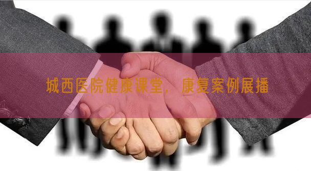 城西医院健康课堂，康复案例展播