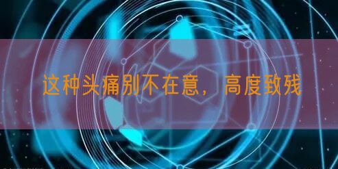 这种头痛别不在意,高度致残