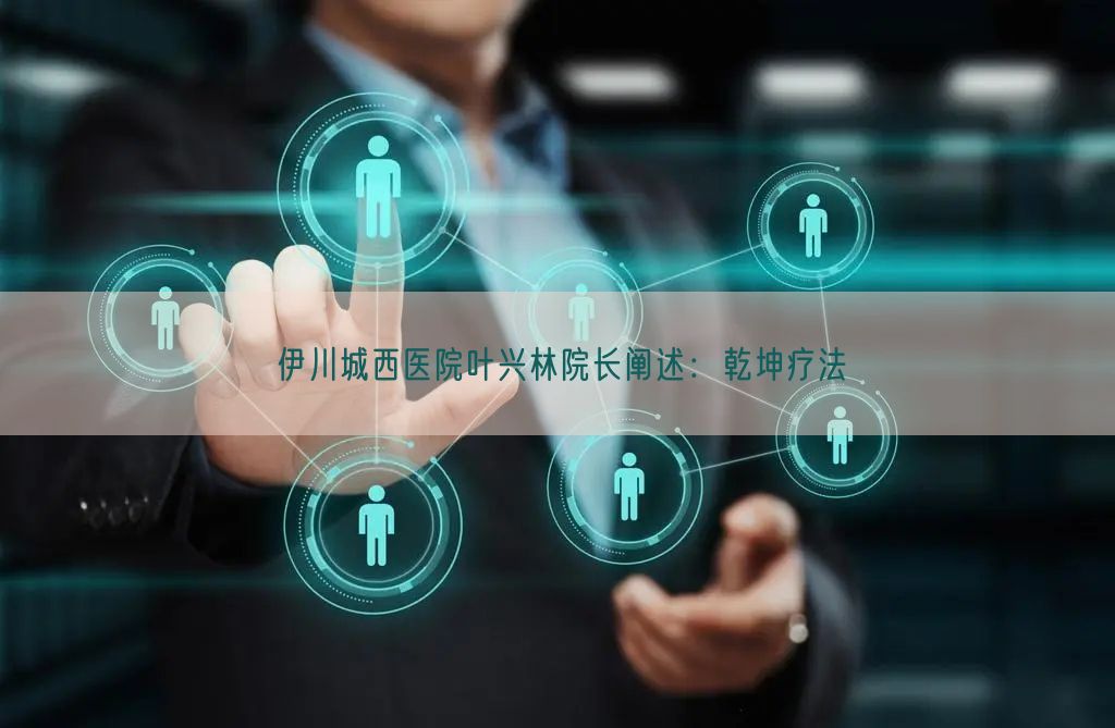伊川城西医院叶兴林院长阐述:乾坤疗法