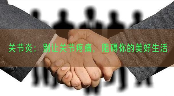 关节炎：别让关节疼痛，阻碍你的美好生活