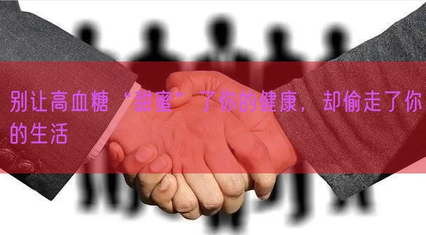 别让高血糖“甜蜜”了你的健康，却偷走了你的生活