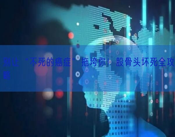 别让“不死的癌症”拖垮你！股骨头坏死全攻略