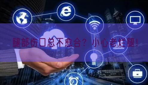 腿部伤口总不愈合？小心老烂腿！