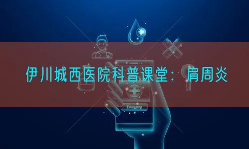 伊川城西医院科普课堂：肩周炎