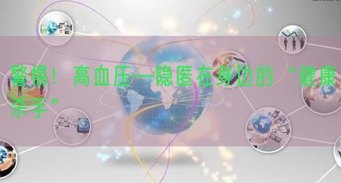 警惕！高血压—隐匿在身边的“健康杀手”