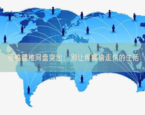 颈椎腰椎间盘突出：别让疼痛偷走你的生活