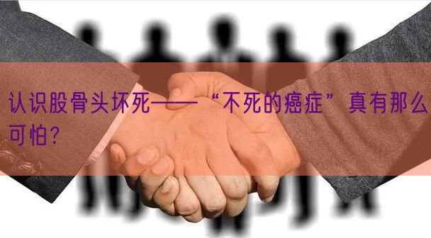 认识股骨头坏死——“不死的癌症”真有那么可怕？