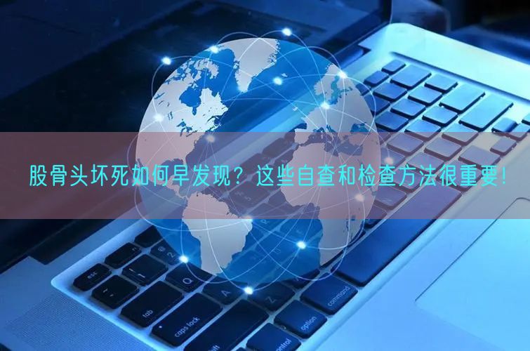 股骨头坏死如何早发现？这些自查和检查方法很重要！