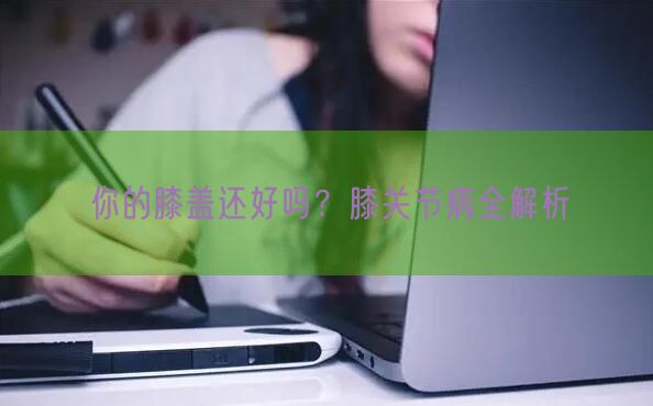 你的膝盖还好吗？膝关节病全解析